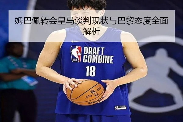 姆巴佩转会皇马谈判现状与巴黎态度全面解析